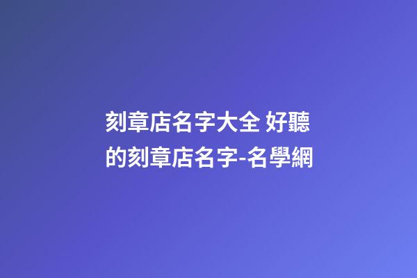 刻章店名字大全 好聽的刻章店名字-名學網-第1張-店鋪起名-玄機派